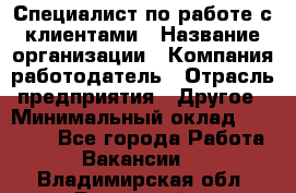 Специалист по работе с клиентами › Название организации ­ Компания-работодатель › Отрасль предприятия ­ Другое › Минимальный оклад ­ 18 000 - Все города Работа » Вакансии   . Владимирская обл.,Радужный г.